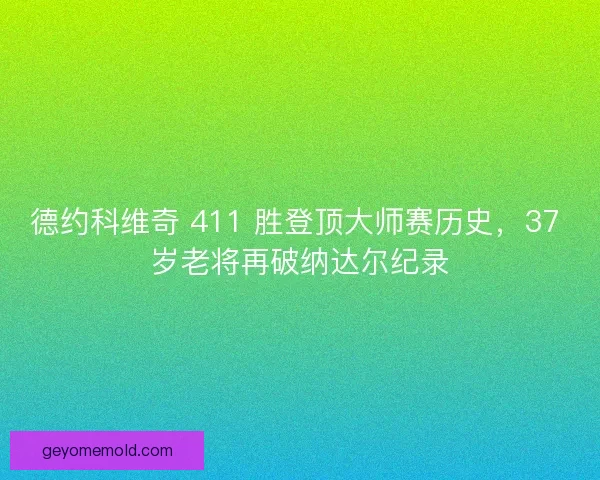 德约科维奇 411 胜登顶大师赛历史，37 岁老将再破纳达尔纪录