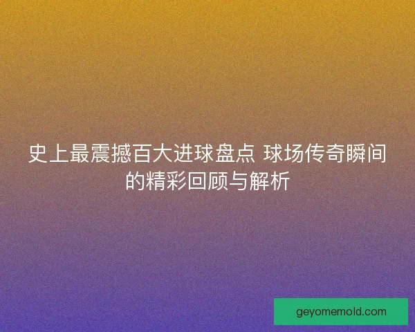 史上最震撼百大进球盘点 球场传奇瞬间的精彩回顾与解析
