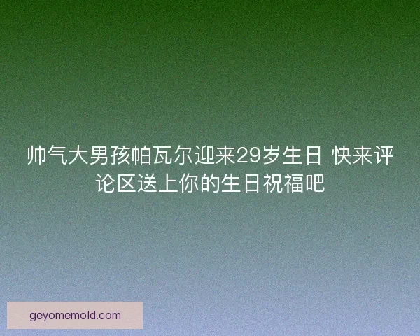 帅气大男孩帕瓦尔迎来29岁生日 快来评论区送上你的生日祝福吧