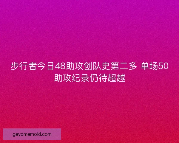 步行者今日48助攻创队史第二多 单场50助攻纪录仍待超越 步行者今日48助攻创队史第二多 单场50助攻纪录仍待超越