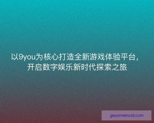 以9you为核心打造全新游戏体验平台,开启数字娱乐新时代探索之旅 以9you为核心打造全新游戏体验平台,开启数字娱乐新时代探索之旅