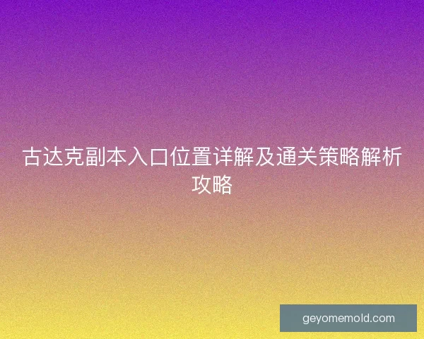 古达克副本入口位置详解及通关策略解析攻略 古达克副本入口位置详解及通关策略解析攻略