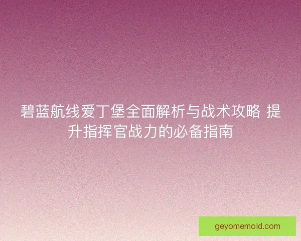 碧蓝航线爱丁堡全面解析与战术攻略 提升指挥官战力的必备指南
