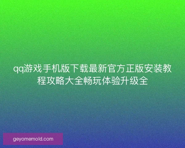 qq游戏手机版下载最新官方正版安装教程攻略大全畅玩体验升级全 qq游戏手机版下载最新官方正版安装教程攻略大全畅玩体验升级全