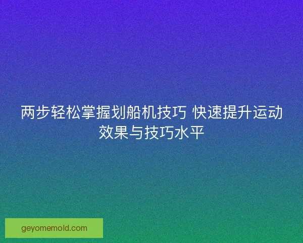 两步轻松掌握划船机技巧 快速提升运动效果与技巧水平