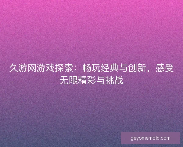 久游网游戏探索:畅玩经典与创新,感受无限精彩与挑战 久游网游戏探索:畅玩经典与创新,感受无限精彩与挑战