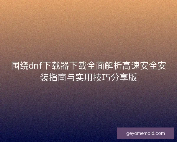 围绕dnf下载器下载全面解析高速安全安装指南与实用技巧分享版 围绕dnf下载器下载全面解析高速安全安装指南与实用技巧分享版