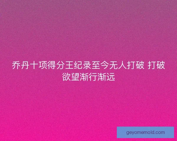 乔丹十项得分王纪录至今无人打破 打破欲望渐行渐远