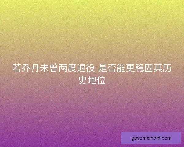 若乔丹未曾两度退役 是否能更稳固其历史地位 若乔丹未曾两度退役 是否能更稳固其历史地位