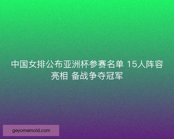 中国女排公布亚洲杯参赛名单 15人阵容亮相 备战争夺冠军