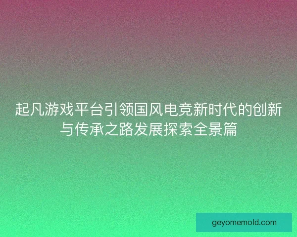 起凡游戏平台引领国风电竞新时代的创新与传承之路发展探索全景篇