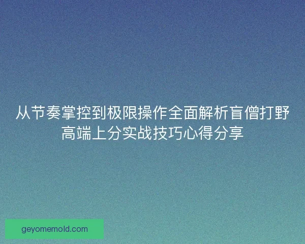 从节奏掌控到极限操作全面解析盲僧打野高端上分实战技巧心得分享 从节奏掌控到极限操作全面解析盲僧打野高端上分实战技巧心得分享