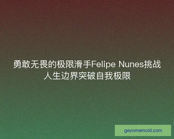 勇敢无畏的极限滑手Felipe Nunes挑战人生边界突破自我极限 勇敢无畏的极限滑手Felipe Nunes挑战人生边界突破自我极限