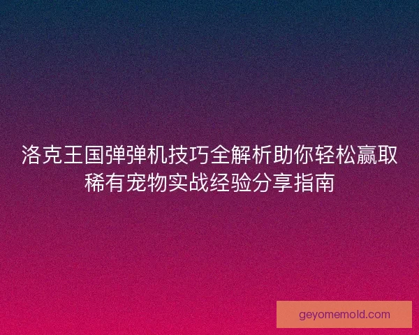 洛克王国弹弹机技巧全解析助你轻松赢取稀有宠物实战经验分享指南 洛克王国弹弹机技巧全解析助你轻松赢取稀有宠物实战经验分享指南