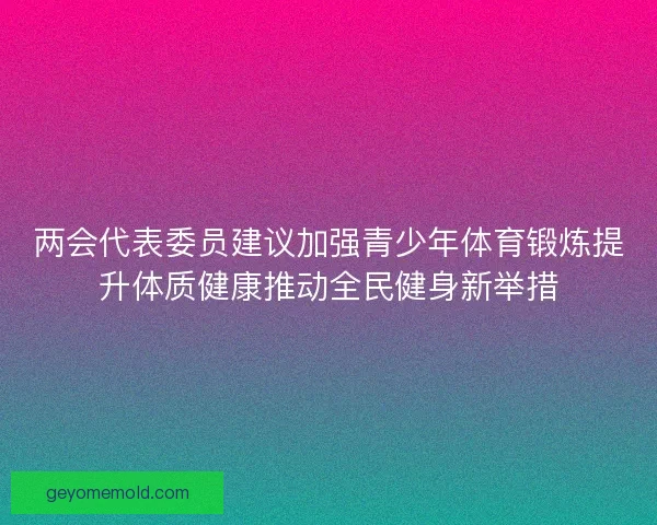 两会代表委员建议加强青少年体育锻炼提升体质健康推动全民健身新举措 两会代表委员建议加强青少年体育锻炼提升体质健康推动全民健身新举措