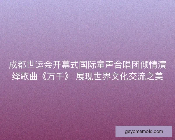 成都世运会开幕式国际童声合唱团倾情演绎歌曲《万千》 展现世界文化交流之美