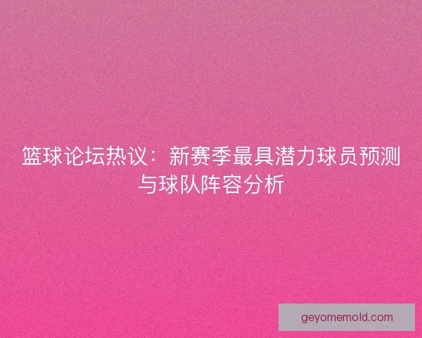 篮球论坛热议：新赛季最具潜力球员预测与球队阵容分析
