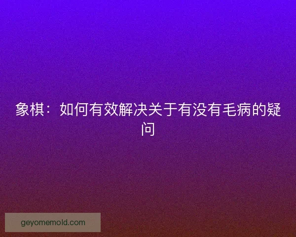 象棋：如何有效解决关于有没有毛病的疑问