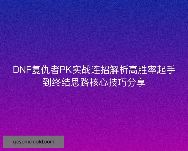 DNF复仇者PK实战连招解析高胜率起手到终结思路核心技巧分享