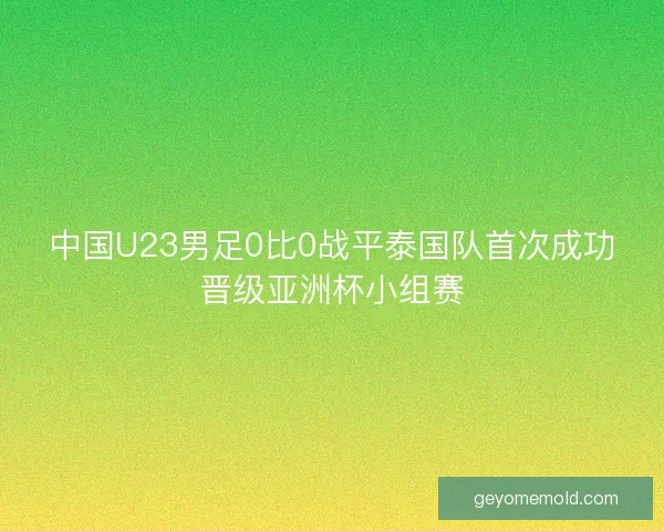 中国U23男足0比0战平泰国队首次成功晋级亚洲杯小组赛