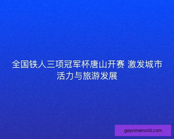 全国铁人三项冠军杯唐山开赛 激发城市活力与旅游发展