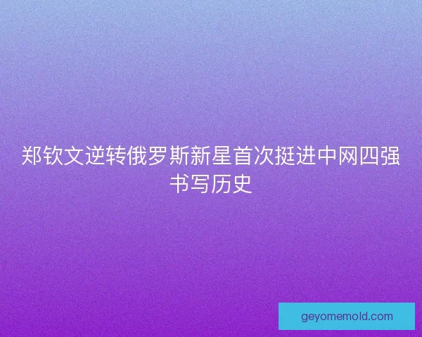 郑钦文逆转俄罗斯新星首次挺进中网四强书写历史 郑钦文逆转俄罗斯新星首次挺进中网四强书写历史